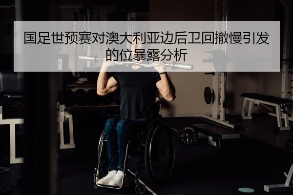 国足世预赛对澳大利亚边后卫回撤慢引发的位暴露分析