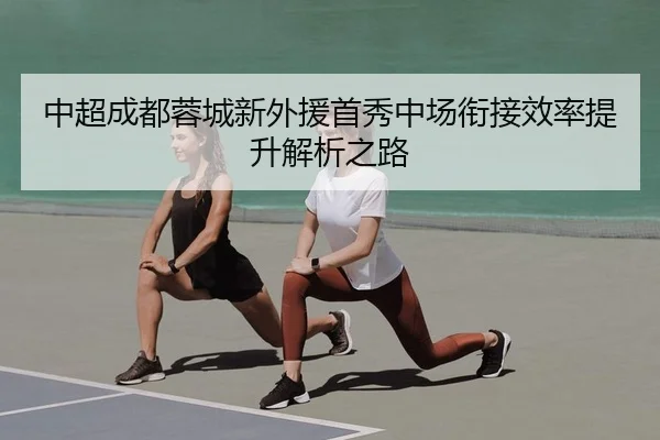 中超成都蓉城新外援首秀中场衔接效率提升解析之路